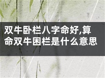 双牛卧栏八字命好,算命双牛困栏是什么意思