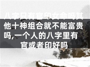 八字只有官印女命吗其他十神组合就不能富贵吗,一个人的八字里有官或者印好吗