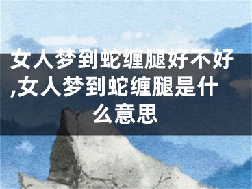 女人梦到蛇缠腿好不好,女人梦到蛇缠腿是什么意思