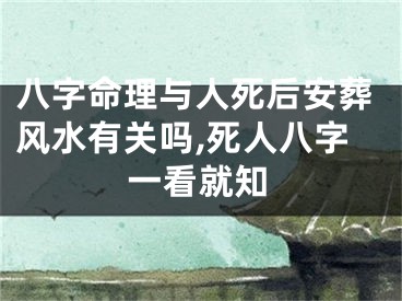 八字命理与人死后安葬风水有关吗,死人八字一看就知