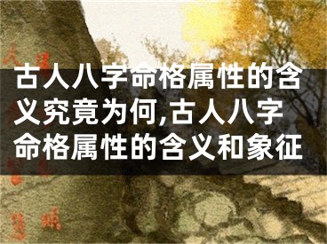 古人八字命格属性的含义究竟为何,古人八字命格属性的含义和象征