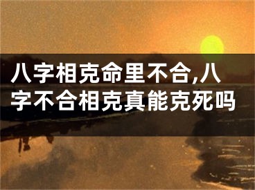 八字相克命里不合,八字不合相克真能克死吗
