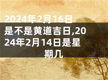 2024年2月16日是不是黄道吉日,2024年2月14日是星期几