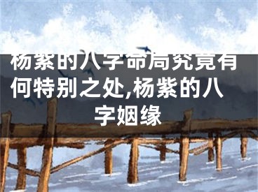 杨紫的八字命局究竟有何特别之处,杨紫的八字姻缘