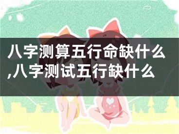 八字测算五行命缺什么,八字测试五行缺什么