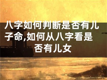 八字如何判断是否有儿子命,如何从八字看是否有儿女