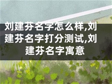 刘建芬名字怎么样,刘建芬名字打分测试,刘建芬名字寓意