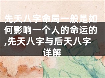 先天八字命局一般是如何影响一个人的命运的,先天八字与后天八字详解