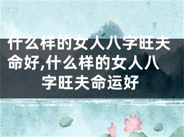 什么样的女人八字旺夫命好,什么样的女人八字旺夫命运好