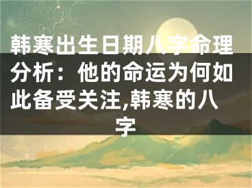 韩寒出生日期八字命理分析：他的命运为何如此备受关注,韩寒的八字