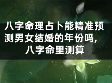 八字命理占卜能精准预测男女结婚的年份吗,八字命里测算