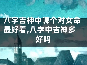 八字吉神中哪个对女命最好看,八字中吉神多好吗