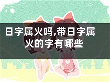 日字属火吗,带日字属火的字有哪些