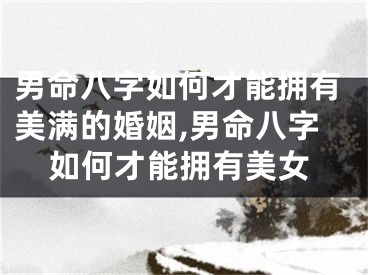 男命八字如何才能拥有美满的婚姻,男命八字如何才能拥有美女