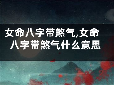 女命八字带煞气,女命八字带煞气什么意思