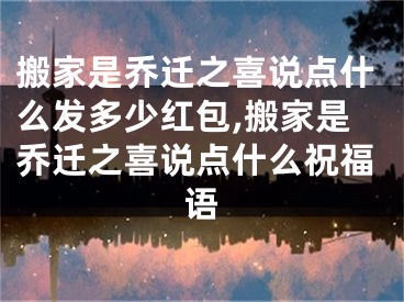 搬家是乔迁之喜说点什么发多少红包,搬家是乔迁之喜说点什么祝福语
