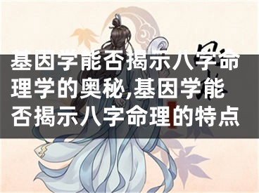 基因学能否揭示八字命理学的奥秘,基因学能否揭示八字命理的特点