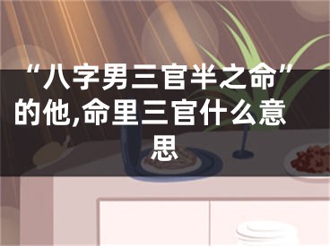 “八字男三官半之命”的他,命里三官什么意思