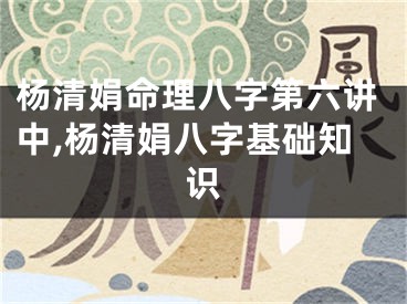 杨清娟命理八字第六讲中,杨清娟八字基础知识