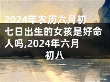 2024年农历六月初七日出生的女孩是好命人吗,2024年六月初八
