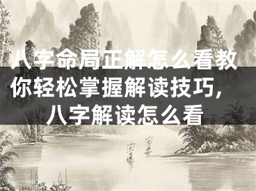 八字命局正解怎么看教你轻松掌握解读技巧,八字解读怎么看