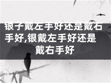 银子戴左手好还是戴右手好,银戴左手好还是戴右手好