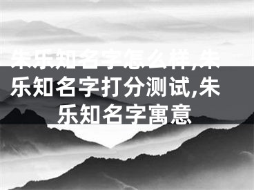 朱乐知名字怎么样,朱乐知名字打分测试,朱乐知名字寓意
