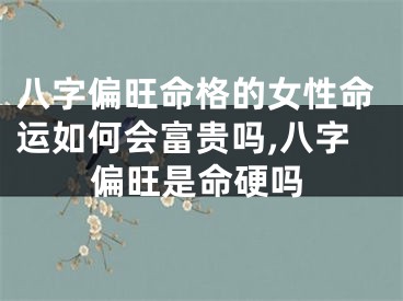 八字偏旺命格的女性命运如何会富贵吗,八字偏旺是命硬吗
