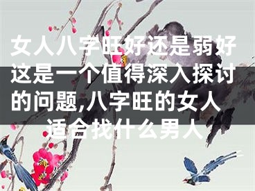 女人八字旺好还是弱好这是一个值得深入探讨的问题,八字旺的女人适合找什么男人
