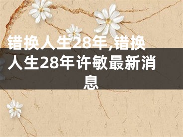 错换人生28年,错换人生28年许敏最新消息