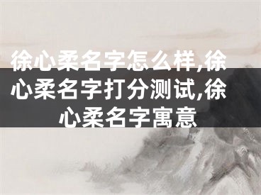 徐心柔名字怎么样,徐心柔名字打分测试,徐心柔名字寓意