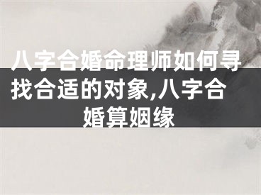 八字合婚命理师如何寻找合适的对象,八字合婚算姻缘