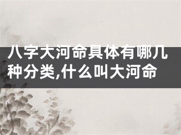 八字大河命具体有哪几种分类,什么叫大河命