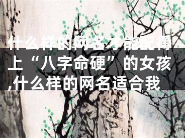 什么样的网名才能配得上“八字命硬”的女孩,什么样的网名适合我