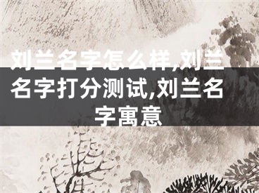 刘兰名字怎么样,刘兰名字打分测试,刘兰名字寓意