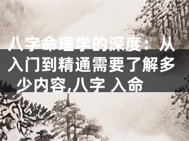 八字命理学的深度：从入门到精通需要了解多少内容,八字 入命
