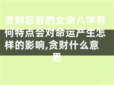 贪财忘官的女命八字有何特点会对命运产生怎样的影响,贪财什么意思