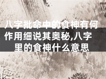 八字批命中的食神有何作用细说其奥秘,八字里的食神什么意思