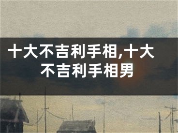 十大不吉利手相,十大不吉利手相男