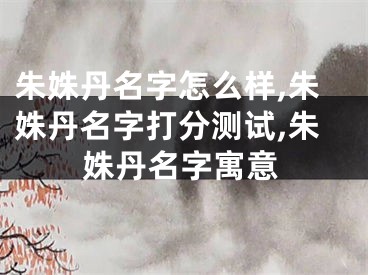 朱姝丹名字怎么样,朱姝丹名字打分测试,朱姝丹名字寓意