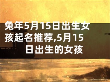 兔年5月15日出生女孩起名推荐,5月15日出生的女孩