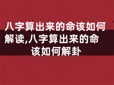 八字算出来的命该如何解读,八字算出来的命该如何解卦