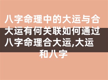 八字命理中的大运与合大运有何关联如何通过八字命理合大运,大运和八字