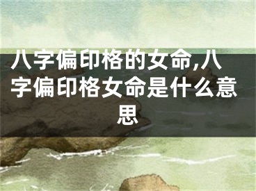八字偏印格的女命,八字偏印格女命是什么意思