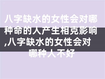 八字缺水的女性会对哪种命的人产生相克影响,八字缺水的女性会对哪种人不好