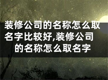 装修公司的名称怎么取名字比较好,装修公司的名称怎么取名字
