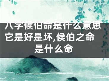 八字候伯命是什么意思它是好是坏,侯伯之命是什么命