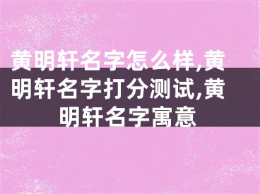 黄明轩名字怎么样,黄明轩名字打分测试,黄明轩名字寓意