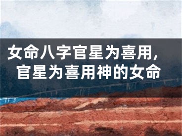 女命八字官星为喜用,官星为喜用神的女命