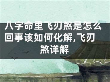 八字命里飞刃煞是怎么回事该如何化解,飞刃煞详解
